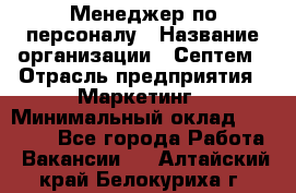 Менеджер по персоналу › Название организации ­ Септем › Отрасль предприятия ­ Маркетинг › Минимальный оклад ­ 25 000 - Все города Работа » Вакансии   . Алтайский край,Белокуриха г.